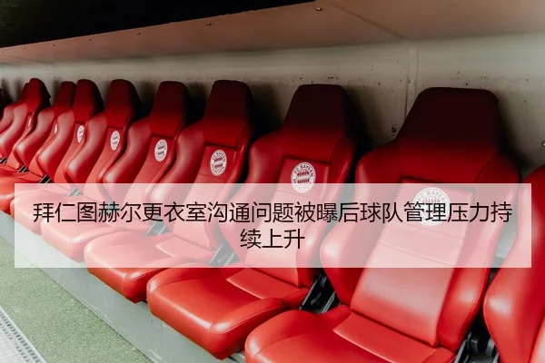 拜仁图赫尔更衣室沟通问题被曝后球队管理压力持续上升