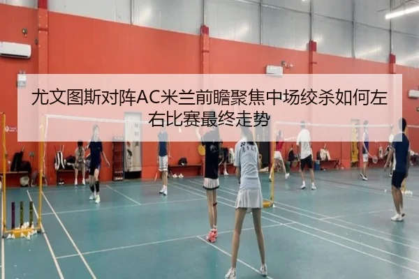 尤文图斯对阵AC米兰前瞻聚焦中场绞杀如何左右比赛最终走势