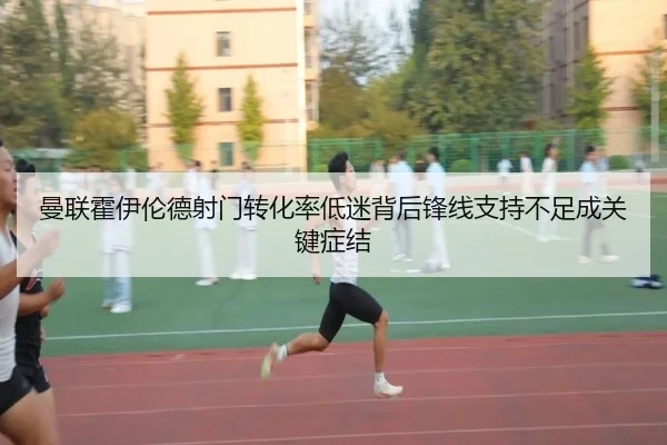 曼联霍伊伦德射门转化率低迷背后锋线支持不足成关键症结