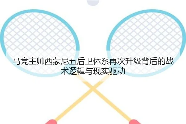 马竞主帅西蒙尼五后卫体系再次升级背后的战术逻辑与现实驱动