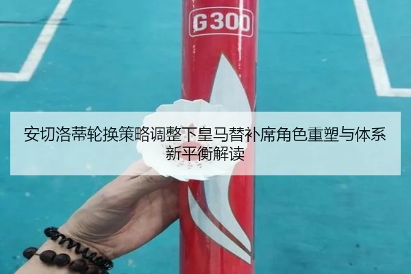 安切洛蒂轮换策略调整下皇马替补席角色重塑与体系新平衡解读