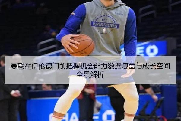 曼联霍伊伦德门前把握机会能力数据复盘与成长空间全景解析